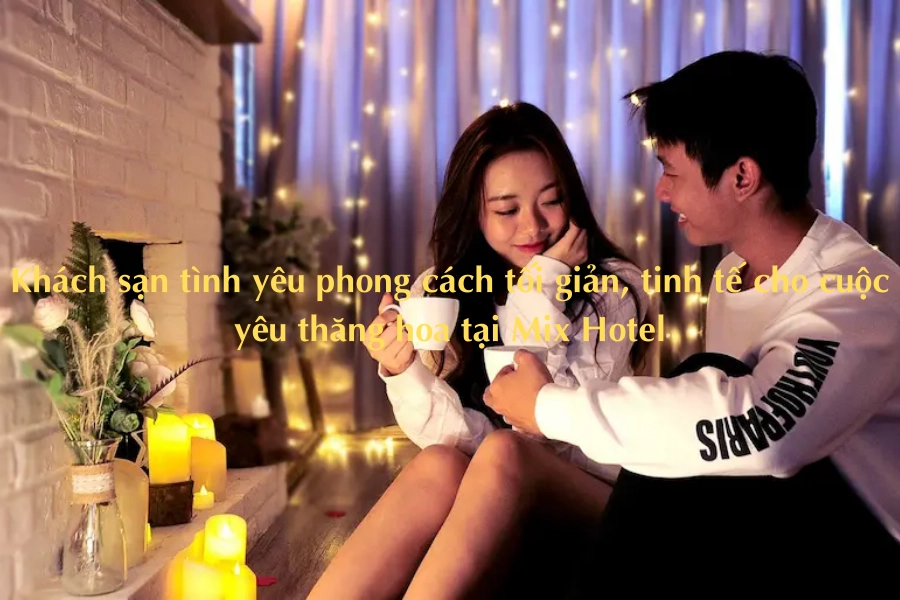 Khách sạn tình yêu phong cách tối giản, tinh tế cho cuộc yêu thăng hoa tại Mix Hotel