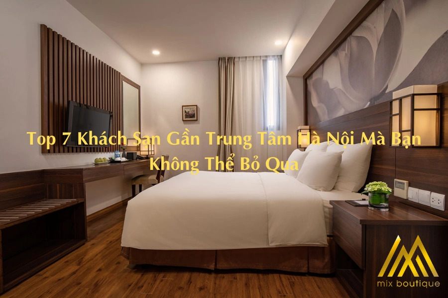 Top 7 Khách Sạn Gần Trung Tâm Hà Nội Mà Bạn Không Thể Bỏ Qua