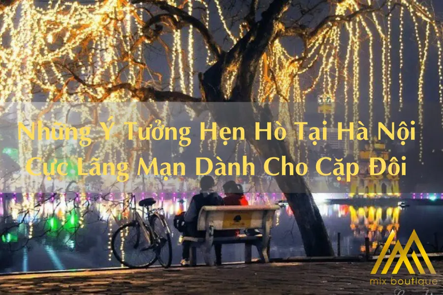 Những Ý Tưởng Hẹn Hò Tại Hà Nội Cực Lãng Mạn Dành Cho Cặp Đôi