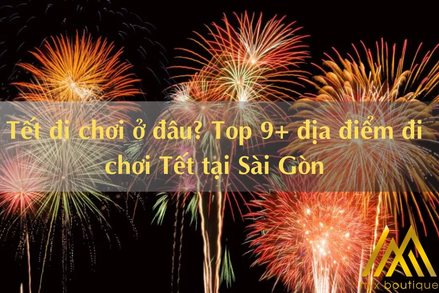 Tết đi chơi ở đâu? Top 9+ địa điểm đi chơi Tết tại Sài Gòn
